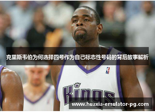 克里斯韦伯为何选择四号作为自己标志性号码的背后故事解析