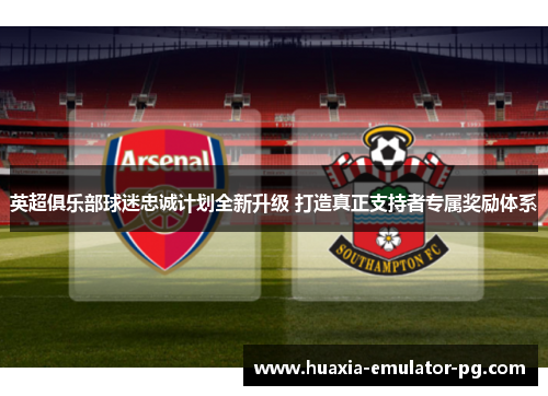 英超俱乐部球迷忠诚计划全新升级 打造真正支持者专属奖励体系