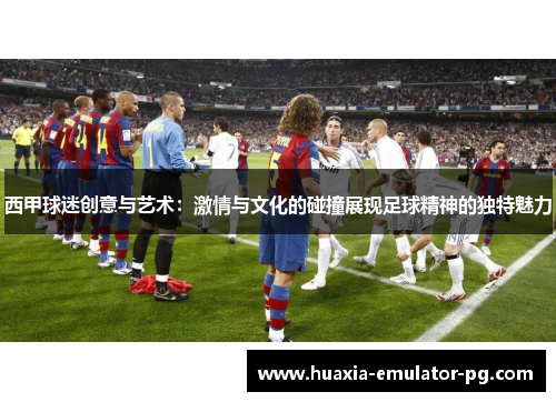 西甲球迷创意与艺术：激情与文化的碰撞展现足球精神的独特魅力