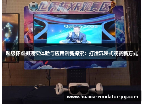 超级杯虚拟现实体验与应用创新探索:打造沉浸式观赛新方式