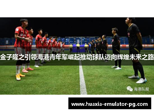 金子隆之引领海港青年军崛起推动球队迈向辉煌未来之路