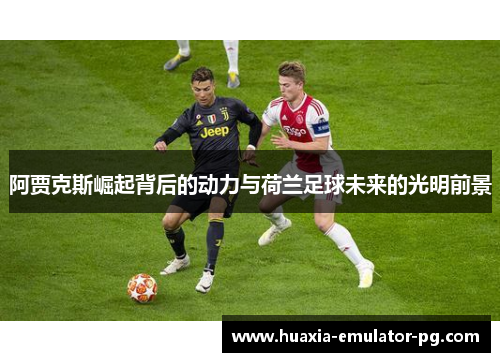 阿贾克斯崛起背后的动力与荷兰足球未来的光明前景