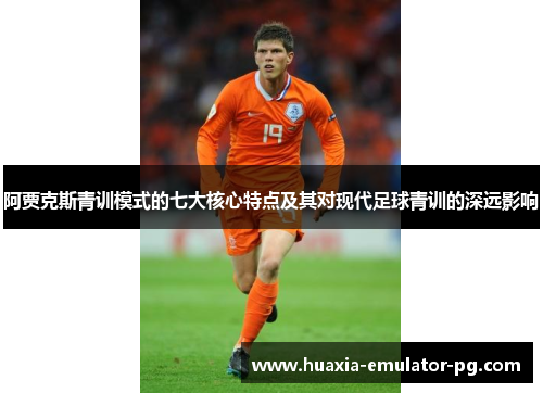 阿贾克斯青训模式的七大核心特点及其对现代足球青训的深远影响 阿贾克斯青训模式的七大核心特点及其对现代足球青训的深远影响