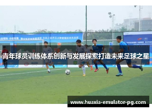青年球员训练体系创新与发展探索打造未来足球之星