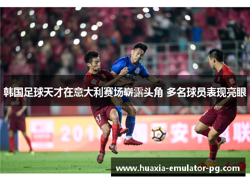 韩国足球天才在意大利赛场崭露头角 多名球员表现亮眼