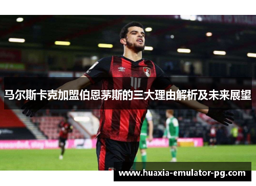 马尔斯卡克加盟伯恩茅斯的三大理由解析及未来展望