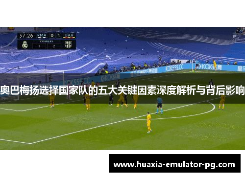 奥巴梅扬选择国家队的五大关键因素深度解析与背后影响