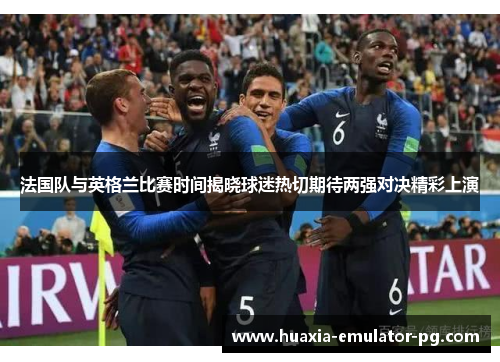 法国队与英格兰比赛时间揭晓球迷热切期待两强对决精彩上演