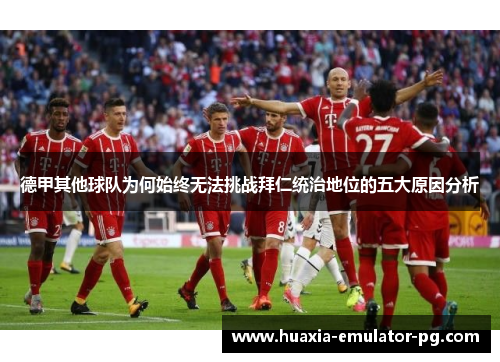 德甲其他球队为何始终无法挑战拜仁统治地位的五大原因分析 德甲其他球队为何始终无法挑战拜仁统治地位的五大原因分析
