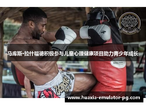 马库斯·拉什福德积极参与儿童心理健康项目助力青少年成长