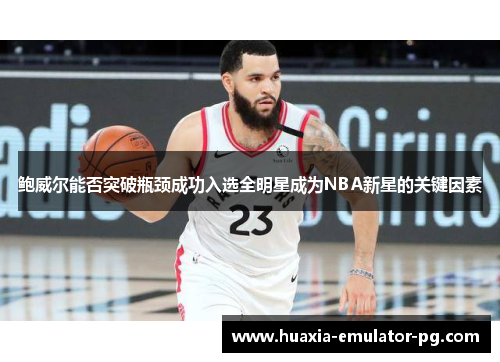 鲍威尔能否突破瓶颈成功入选全明星成为NBA新星的关键因素