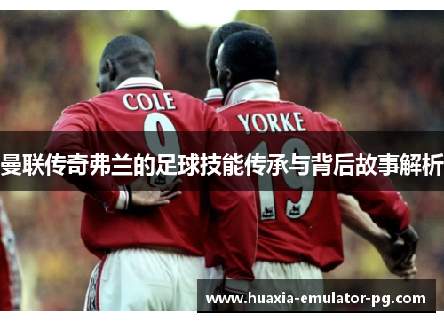 曼联传奇弗兰的足球技能传承与背后故事解析