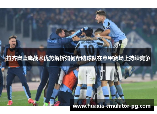 拉齐奥蓝鹰战术优势解析如何帮助球队在意甲赛场上持续竞争 拉齐奥蓝鹰战术优势解析如何帮助球队在意甲赛场上持续竞争