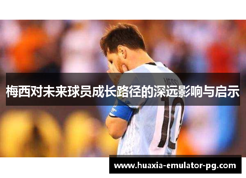 梅西对未来球员成长路径的深远影响与启示 梅西对未来球员成长路径的深远影响与启示