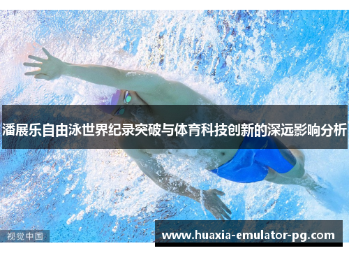 潘展乐自由泳世界纪录突破与体育科技创新的深远影响分析