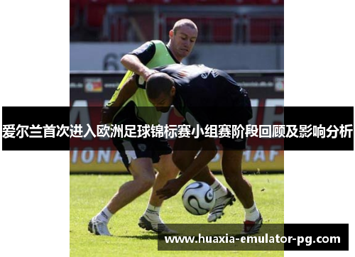 爱尔兰首次进入欧洲足球锦标赛小组赛阶段回顾及影响分析