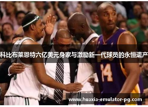 科比布莱恩特六亿美元身家与激励新一代球员的永恒遗产