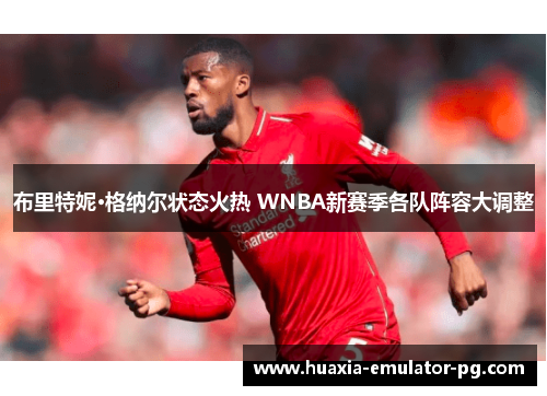 布里特妮·格纳尔状态火热 WNBA新赛季各队阵容大调整