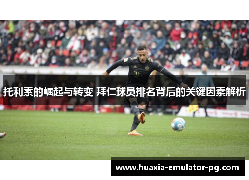 托利索的崛起与转变 拜仁球员排名背后的关键因素解析