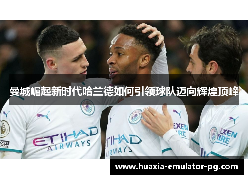 曼城崛起新时代哈兰德如何引领球队迈向辉煌顶峰