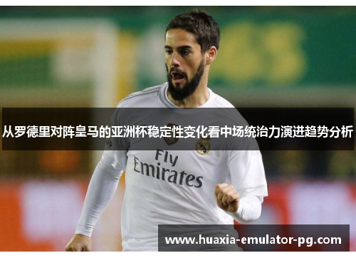 从罗德里对阵皇马的亚洲杯稳定性变化看中场统治力演进趋势分析