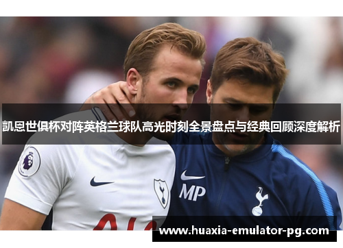 凯恩世俱杯对阵英格兰球队高光时刻全景盘点与经典回顾深度解析