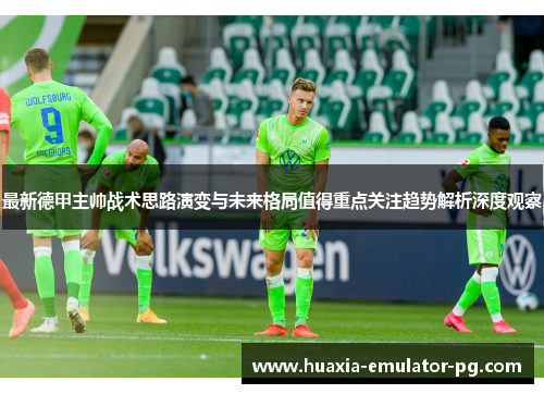 最新德甲主帅战术思路演变与未来格局值得重点关注趋势解析深度观察