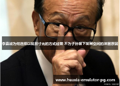 李嘉诚为何选择以鼠目寸光的方式经营 不为子孙留下发展空间的深层原因