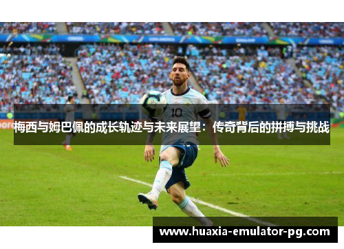 梅西与姆巴佩的成长轨迹与未来展望:传奇背后的拼搏与挑战 梅西与姆巴佩的成长轨迹与未来展望:传奇背后的拼搏与挑战