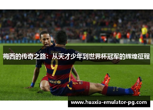 梅西的传奇之路:从天才少年到世界杯冠军的辉煌征程 梅西的传奇之路:从天才少年到世界杯冠军的辉煌征程
