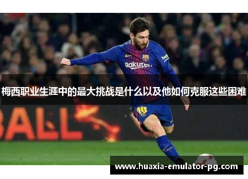 梅西职业生涯中的最大挑战是什么以及他如何克服这些困难 梅西职业生涯中的最大挑战是什么以及他如何克服这些困难