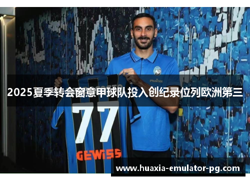 2025夏季转会窗意甲球队投入创纪录位列欧洲第三