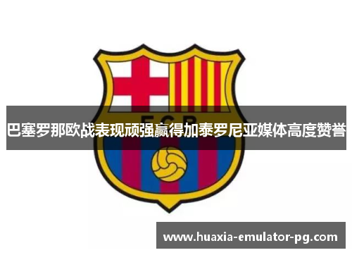 巴塞罗那欧战表现顽强赢得加泰罗尼亚媒体高度赞誉 巴塞罗那欧战表现顽强赢得加泰罗尼亚媒体高度赞誉