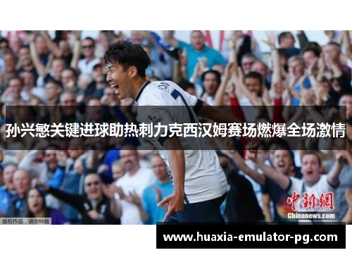 孙兴慜关键进球助热刺力克西汉姆赛场燃爆全场激情 孙兴慜关键进球助热刺力克西汉姆赛场燃爆全场激情