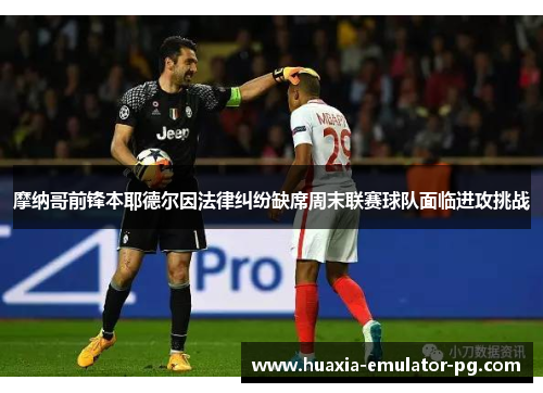 摩纳哥前锋本耶德尔因法律纠纷缺席周末联赛球队面临进攻挑战 摩纳哥前锋本耶德尔因法律纠纷缺席周末联赛球队面临进攻挑战