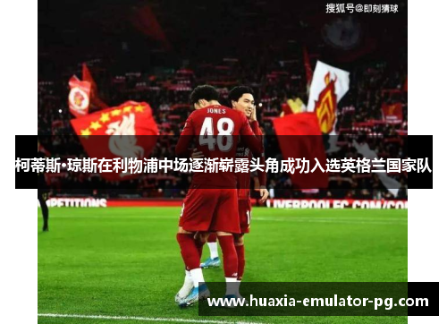 柯蒂斯·琼斯在利物浦中场逐渐崭露头角成功入选英格兰国家队