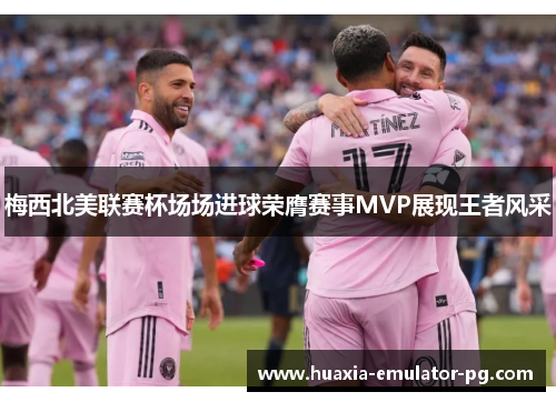 梅西北美联赛杯场场进球荣膺赛事MVP展现王者风采