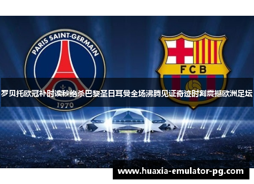 罗贝托欧冠补时读秒绝杀巴黎圣日耳曼全场沸腾见证奇迹时刻震撼欧洲足坛