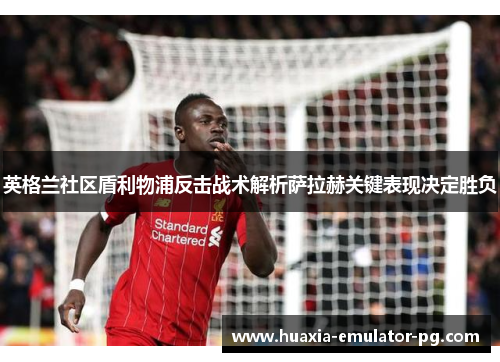 英格兰社区盾利物浦反击战术解析萨拉赫关键表现决定胜负 英格兰社区盾利物浦反击战术解析萨拉赫关键表现决定胜负