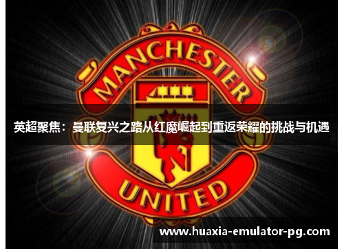 英超聚焦：曼联复兴之路从红魔崛起到重返荣耀的挑战与机遇