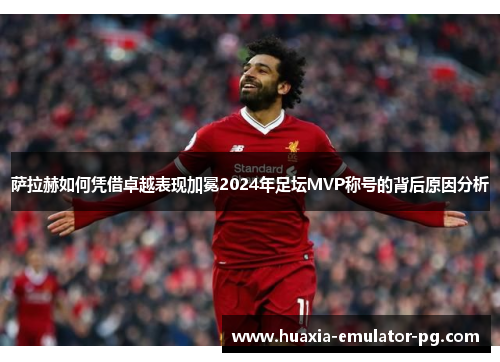 萨拉赫如何凭借卓越表现加冕2024年足坛MVP称号的背后原因分析