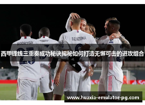 西甲锋线三重奏成功秘诀揭秘如何打造无懈可击的进攻组合