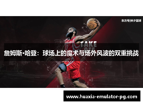 詹姆斯·哈登：球场上的魔术与场外风波的双重挑战