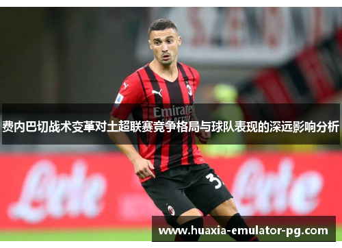 费内巴切战术变革对土超联赛竞争格局与球队表现的深远影响分析