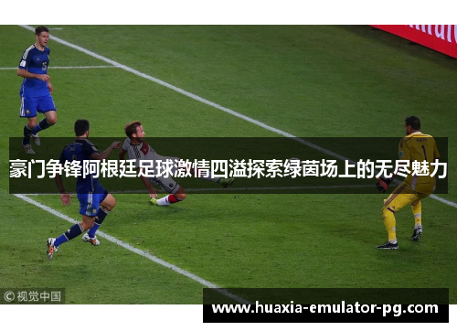 豪门争锋阿根廷足球激情四溢探索绿茵场上的无尽魅力
