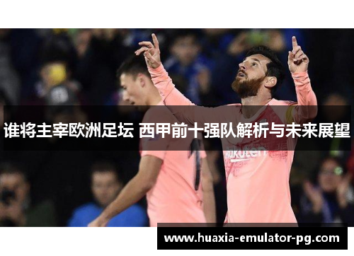 谁将主宰欧洲足坛 西甲前十强队解析与未来展望