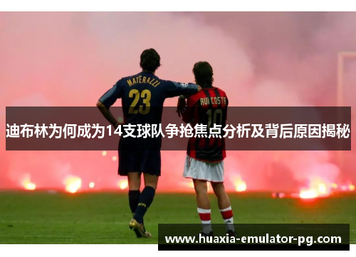 迪布林为何成为14支球队争抢焦点分析及背后原因揭秘