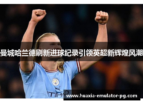 曼城哈兰德刷新进球纪录引领英超新辉煌风潮