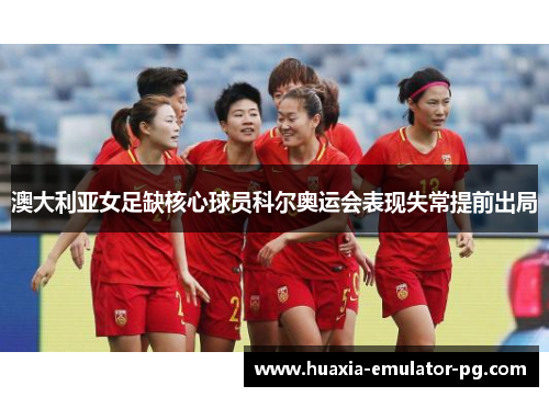澳大利亚女足缺核心球员科尔奥运会表现失常提前出局 澳大利亚女足缺核心球员科尔奥运会表现失常提前出局