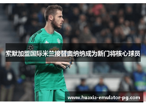 索默加盟国际米兰接替奥纳纳成为新门将核心球员